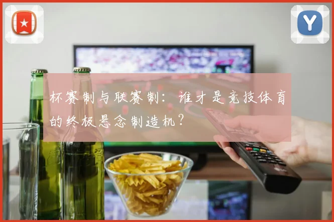杯赛制与联赛制：谁才是竞技体育的终极悬念制造机？