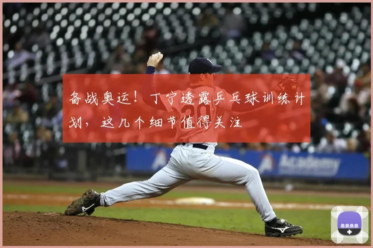备战奥运！丁宁透露乒乓球训练计划，这几个细节值得关注