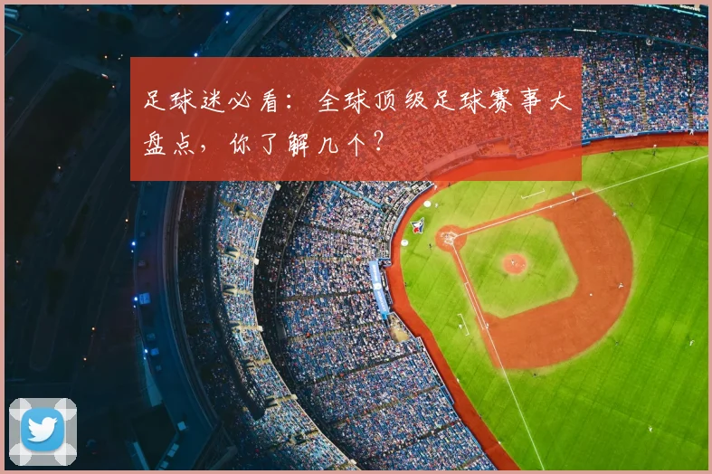 足球迷必看：全球顶级足球赛事大盘点，你了解几个？