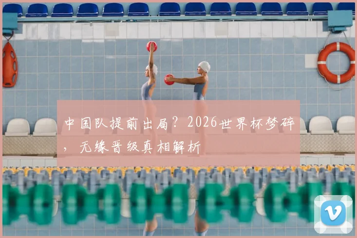 中国队提前出局？2026世界杯梦碎，无缘晋级真相解析