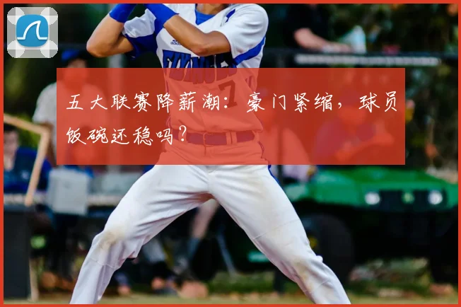 五大联赛降薪潮：豪门紧缩，球员饭碗还稳吗？
