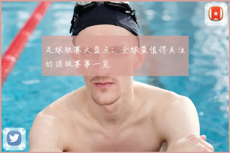 足球联赛大盘点：全球最值得关注的顶级赛事一览