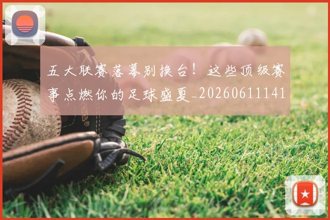 五大联赛落幕别换台！这些顶级赛事点燃你的足球盛夏_20260611141809