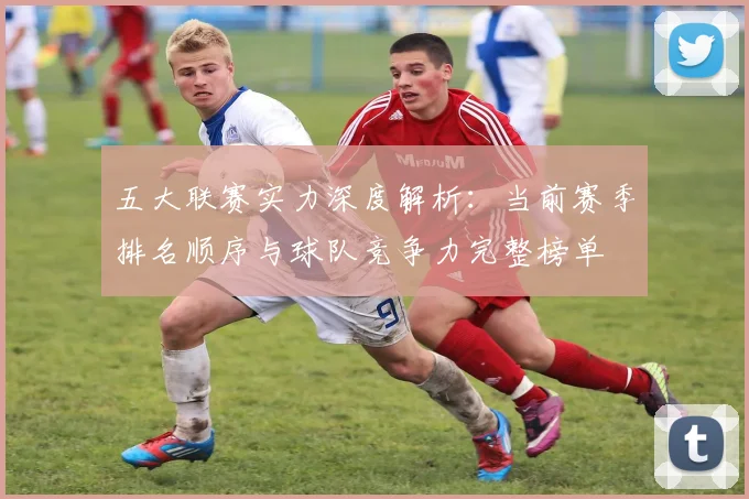 五大联赛实力深度解析：当前赛季排名顺序与球队竞争力完整榜单