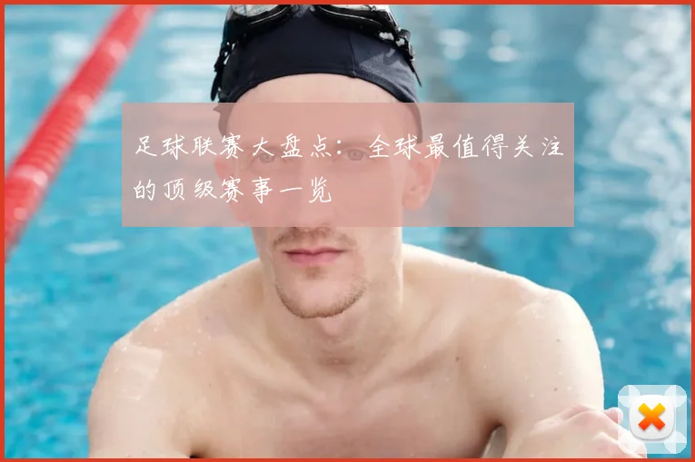 足球联赛大盘点：全球最值得关注的顶级赛事一览