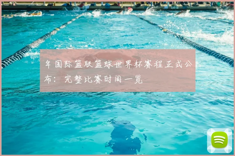 年国际篮联篮球世界杯赛程正式公布：完整比赛时间一览