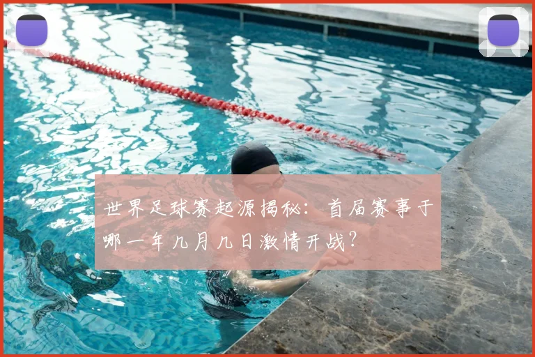 世界足球赛起源揭秘：首届赛事于哪一年几月几日激情开战？