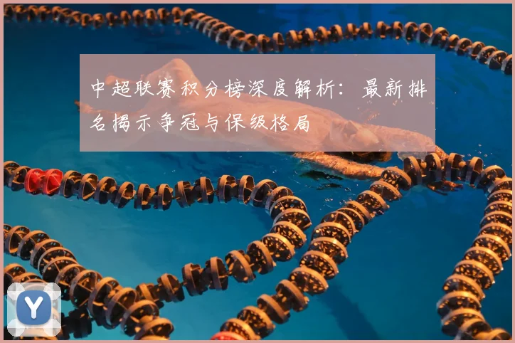 中超联赛积分榜深度解析：最新排名揭示争冠与保级格局