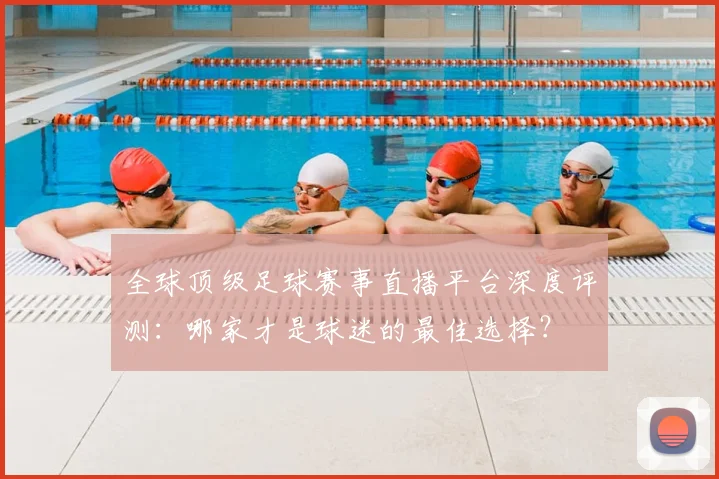 全球顶级足球赛事直播平台深度评测：哪家才是球迷的最佳选择？