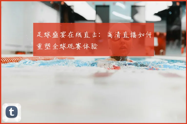 足球盛宴在线直击：高清直播如何重塑全球观赛体验