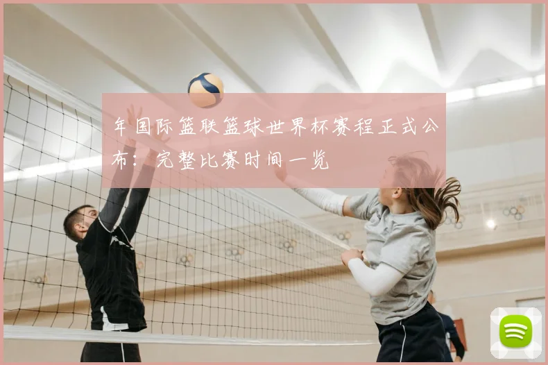 年国际篮联篮球世界杯赛程正式公布：完整比赛时间一览