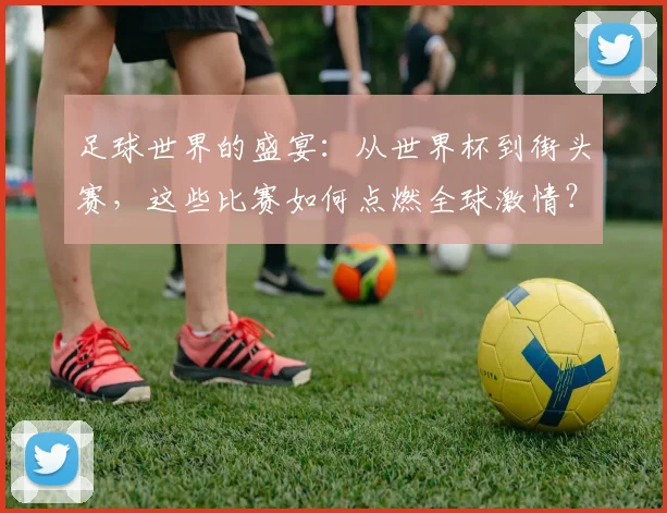 足球世界的盛宴：从世界杯到街头赛，这些比赛如何点燃全球激情？