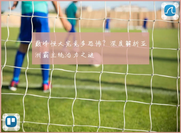 巅峰恒大究竟多恐怖？深度解析亚洲霸主统治力之谜