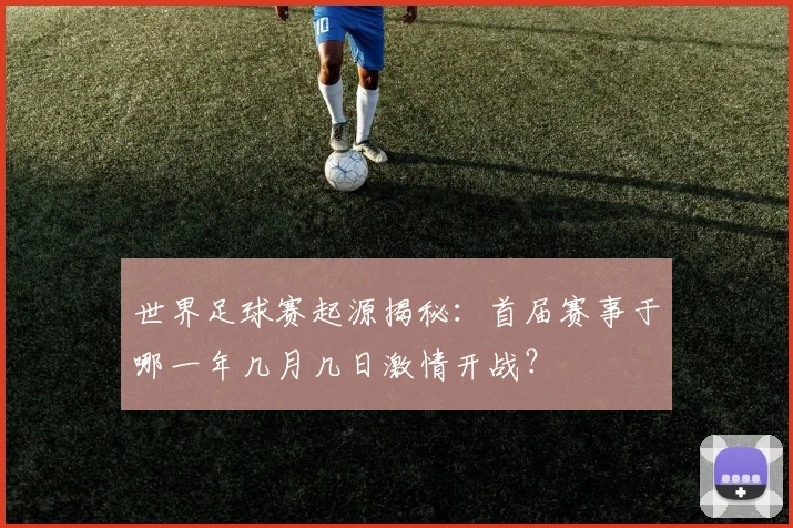 世界足球赛起源揭秘：首届赛事于哪一年几月几日激情开战？