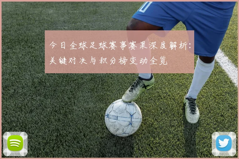 今日全球足球赛事赛果深度解析：关键对决与积分榜变动全览