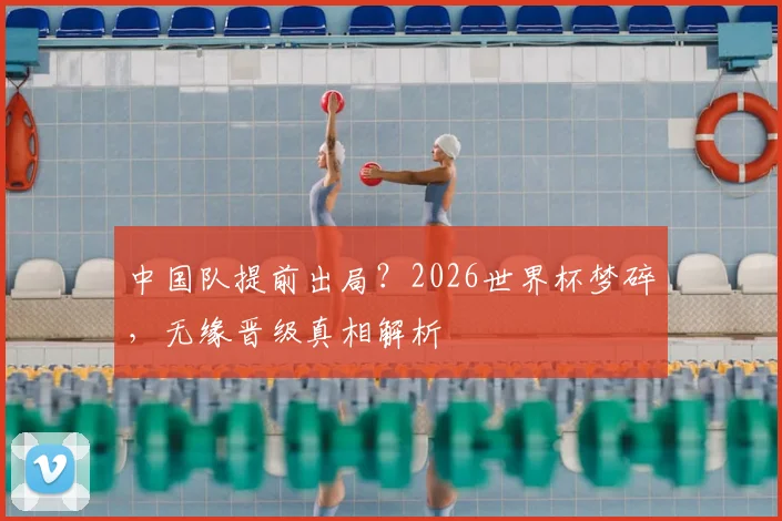 中国队提前出局？2026世界杯梦碎，无缘晋级真相解析