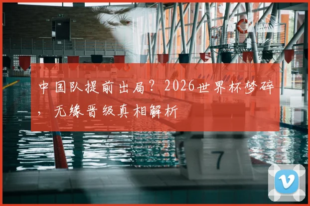 中国队提前出局？2026世界杯梦碎，无缘晋级真相解析