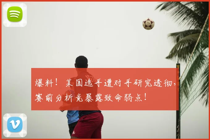 爆料!某国选手遭对手研究透彻,赛前分析竟暴露致命弱点!