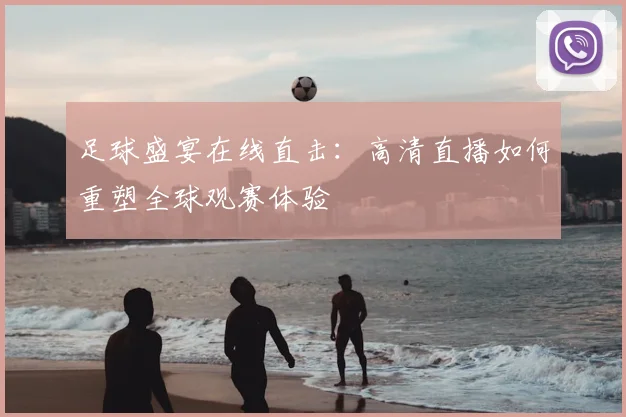 足球盛宴在线直击：高清直播如何重塑全球观赛体验