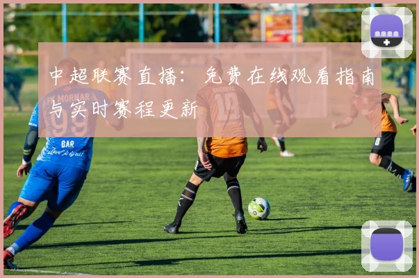 中超联赛直播：免费在线观看指南与实时赛程更新