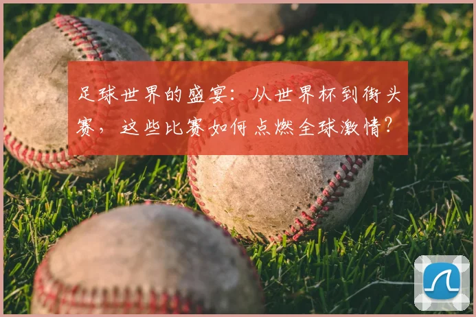 足球世界的盛宴：从世界杯到街头赛，这些比赛如何点燃全球激情？