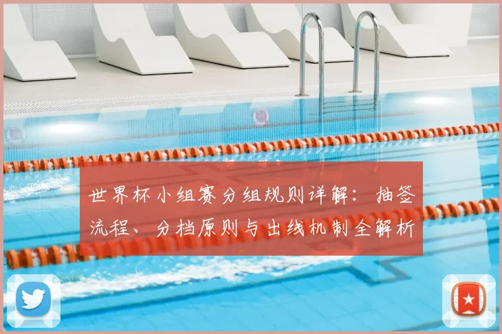 世界杯小组赛分组规则详解：抽签流程、分档原则与出线机制全解析