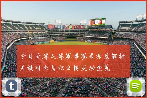 今日全球足球赛事赛果深度解析：关键对决与积分榜变动全览