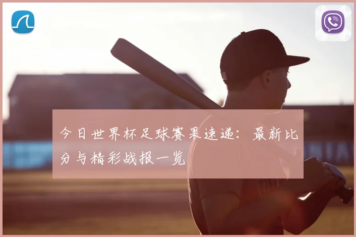 今日世界杯足球赛果速递：最新比分与精彩战报一览