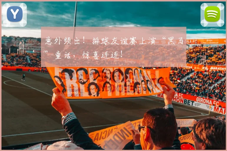 意外频出！排球友谊赛上演“黑马”童话，惊喜连连！