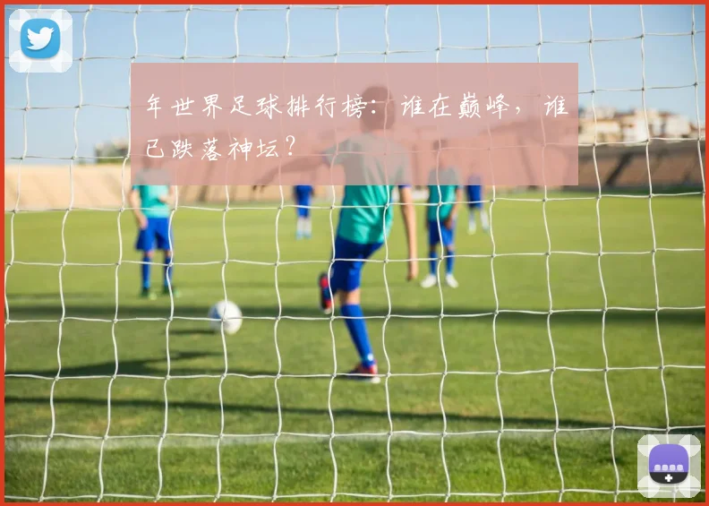 年世界足球排行榜：谁在巅峰，谁已跌落神坛？