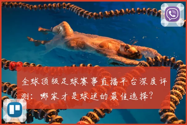 全球顶级足球赛事直播平台深度评测：哪家才是球迷的最佳选择？