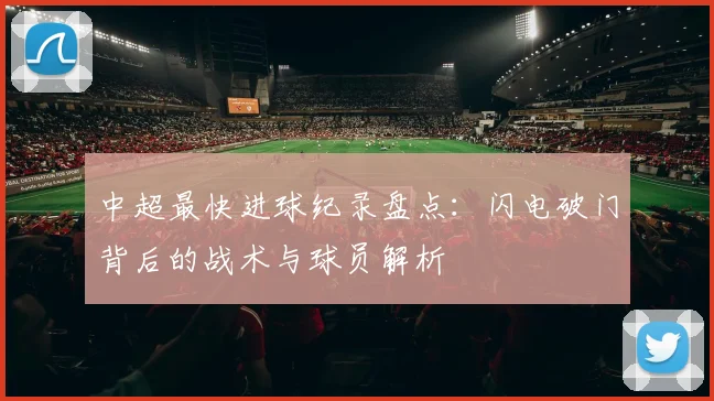 中超最快进球纪录盘点：闪电破门背后的战术与球员解析