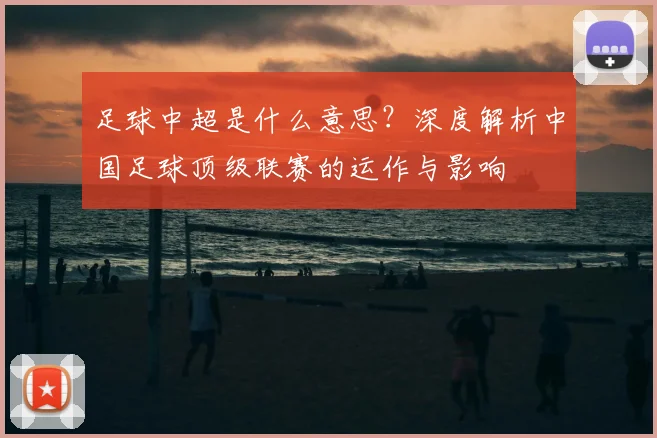足球中超是什么意思？深度解析中国足球顶级联赛的运作与影响