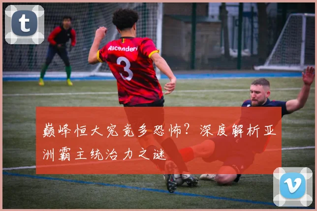 巅峰恒大究竟多恐怖？深度解析亚洲霸主统治力之谜