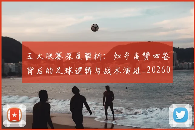 五大联赛深度解析：知乎高赞回答背后的足球逻辑与战术演进_20260611141743
