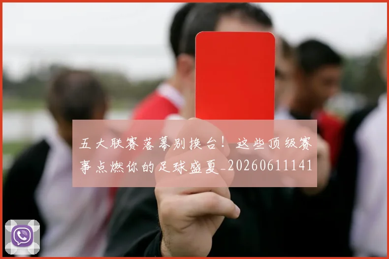 五大联赛落幕别换台！这些顶级赛事点燃你的足球盛夏_20260611141809