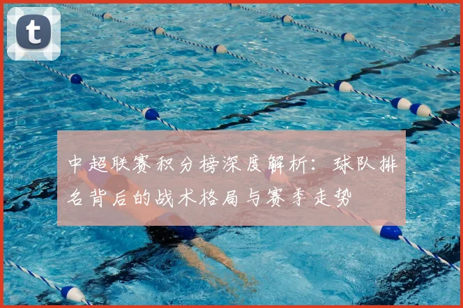 中超联赛积分榜深度解析：球队排名背后的战术格局与赛季走势