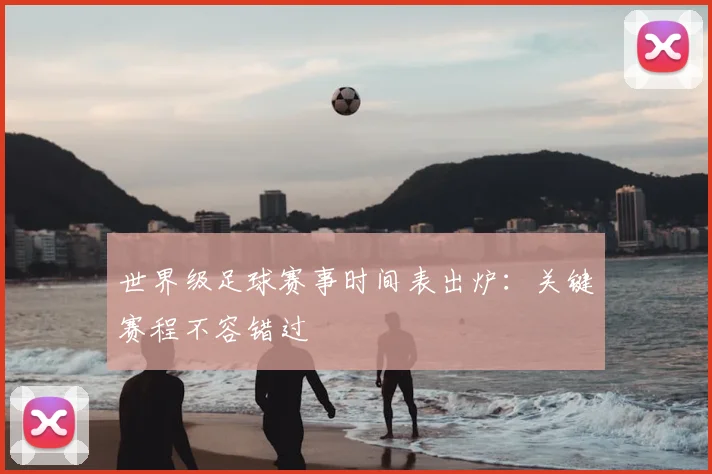 世界级足球赛事时间表出炉：关键赛程不容错过
