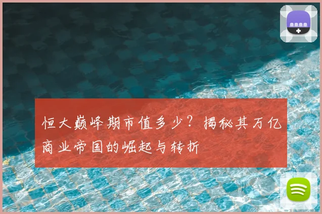 恒大巅峰期市值多少?揭秘其万亿商业帝国的崛起与转折