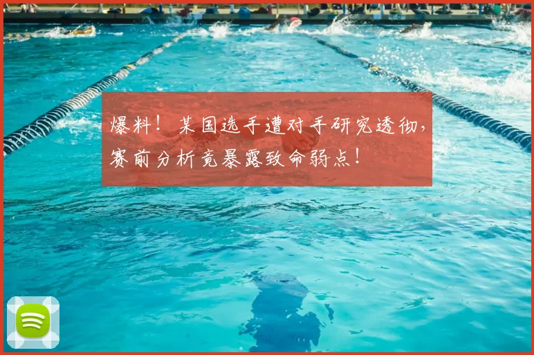 爆料!某国选手遭对手研究透彻,赛前分析竟暴露致命弱点!