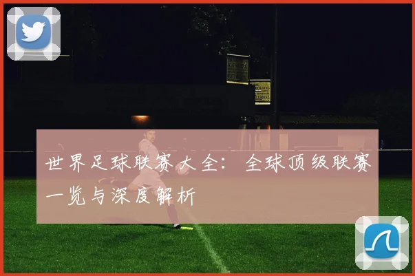 世界足球联赛大全：全球顶级联赛一览与深度解析